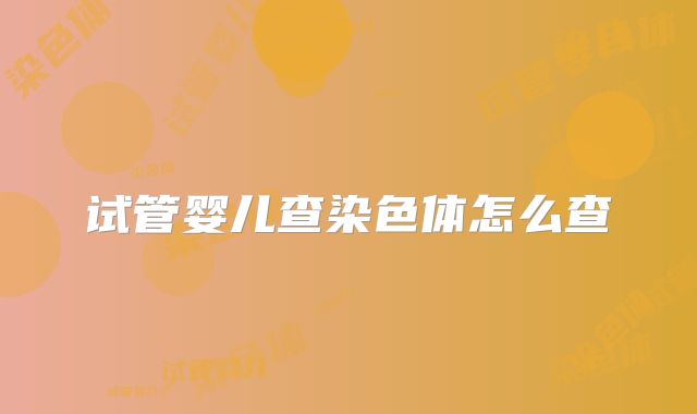 试管婴儿查染色体怎么查