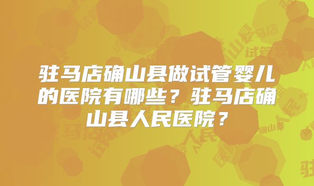 驻马店确山县做试管婴儿的医院有哪些？驻马店确山县人民医院？