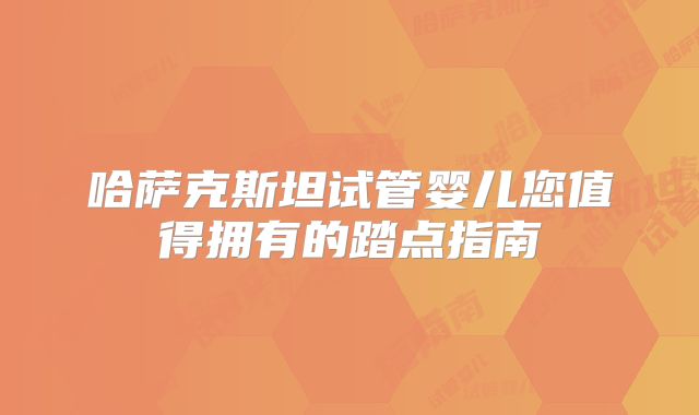 哈萨克斯坦试管婴儿您值得拥有的踏点指南