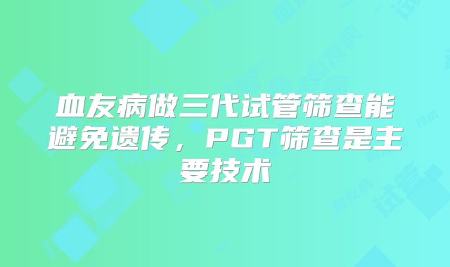 血友病做三代试管筛查能避免遗传，PGT筛查是主要技术