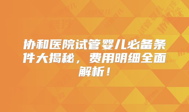 协和医院试管婴儿必备条件大揭秘，费用明细全面解析！