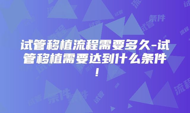 试管移植流程需要多久-试管移植需要达到什么条件！