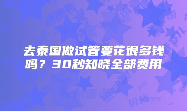 去泰国做试管要花很多钱吗？30秒知晓全部费用
