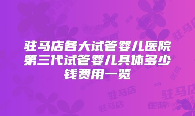 驻马店各大试管婴儿医院第三代试管婴儿具体多少钱费用一览