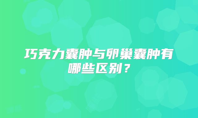 巧克力囊肿与卵巢囊肿有哪些区别？