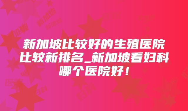 新加坡比较好的生殖医院比较新排名_新加坡看妇科哪个医院好！