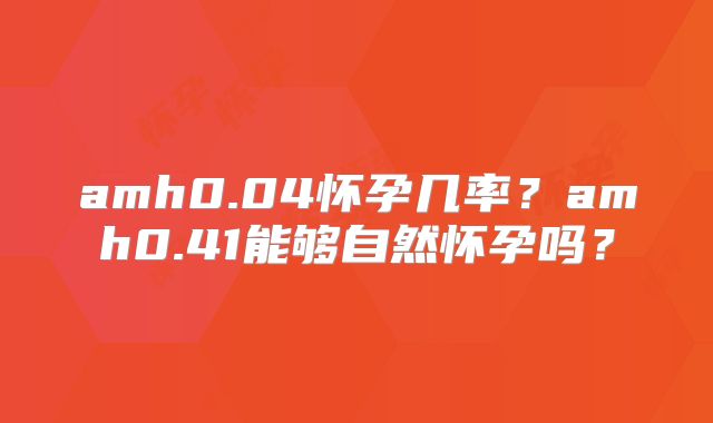 amh0.04怀孕几率？amh0.41能够自然怀孕吗？