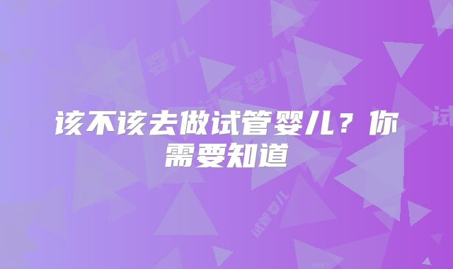 该不该去做试管婴儿？你需要知道