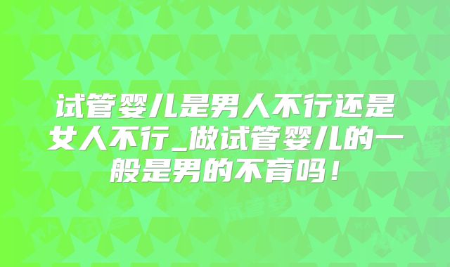 试管婴儿是男人不行还是女人不行_做试管婴儿的一般是男的不育吗！
