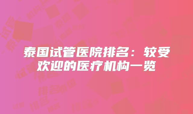 泰国试管医院排名:较受欢迎的医疗机构一览
