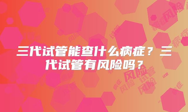 三代试管能查什么病症?三代试管有风险吗?