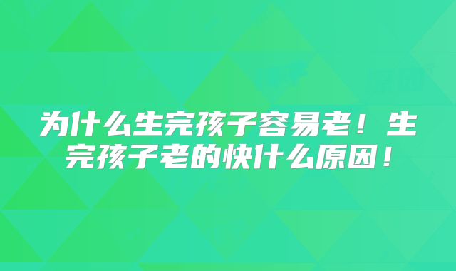 为什么生完孩子容易老!生完孩子老的快什么原因!