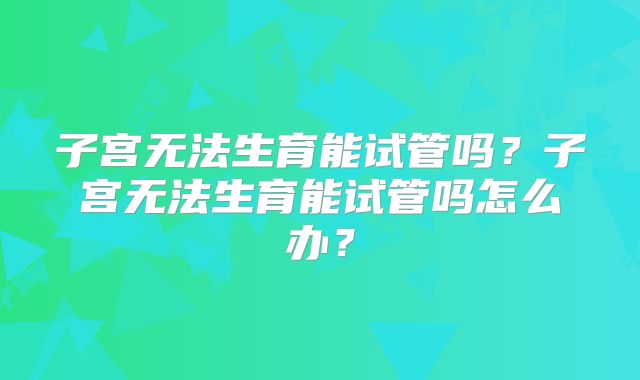 子宫无法生育能试管吗？子宫无法生育能试管吗怎么办？