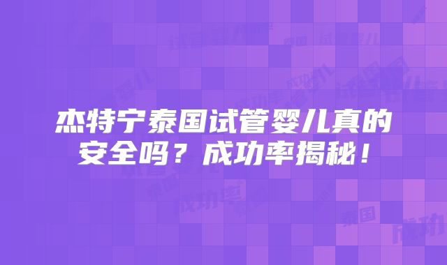 杰特宁泰国试管婴儿真的安全吗？成功率揭秘！