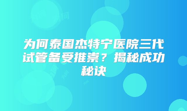 为何泰国杰特宁医院三代试管备受推崇？揭秘成功秘诀