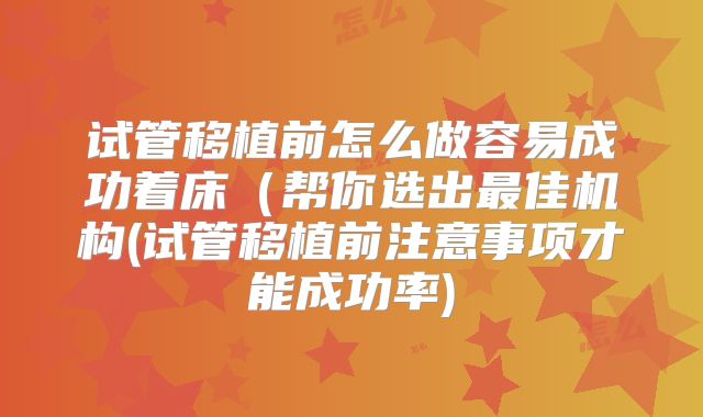 试管移植前怎么做容易成功着床(帮你选出最佳机构(试管移植前注意事项才能成功率)