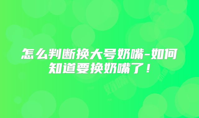 怎么判断换大号奶嘴-如何知道要换奶嘴了!