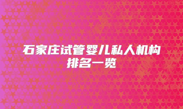 石家庄试管婴儿私人机构排名一览