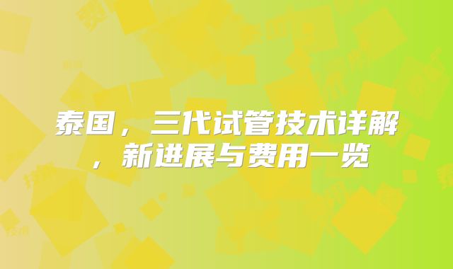 泰国，三代试管技术详解，新进展与费用一览