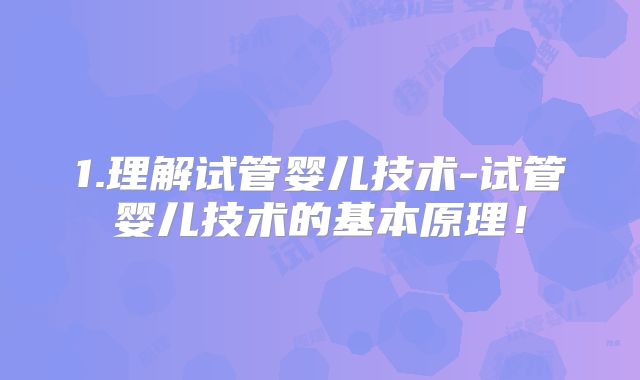 1.理解试管婴儿技术-试管婴儿技术的基本原理！