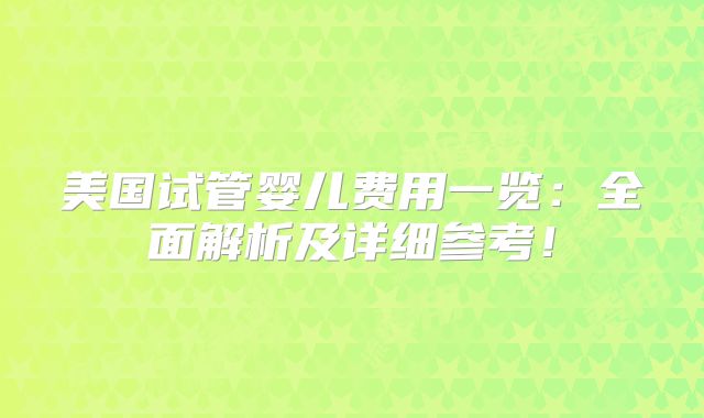 美国试管婴儿费用一览:全面解析及详细参考!