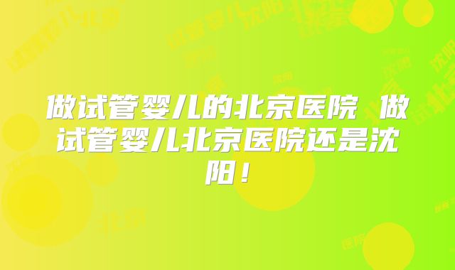 做试管婴儿的北京医院 做试管婴儿北京医院还是沈阳!