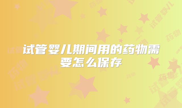 试管婴儿期间用的药物需要怎么保存