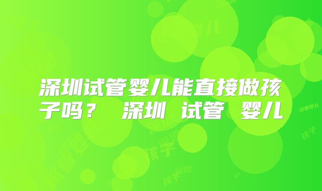 深圳试管婴儿能直接做孩子吗？ 深圳 试管 婴儿