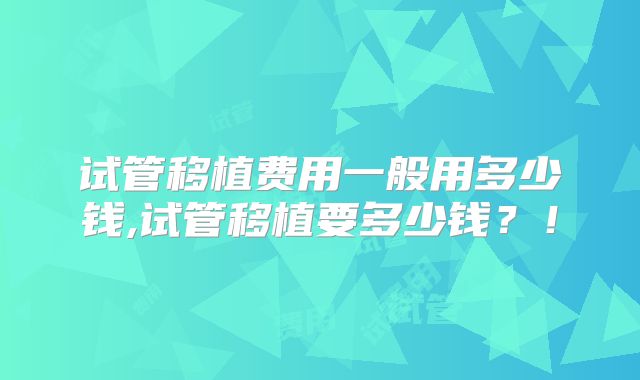试管移植费用一般用多少钱,试管移植要多少钱？！