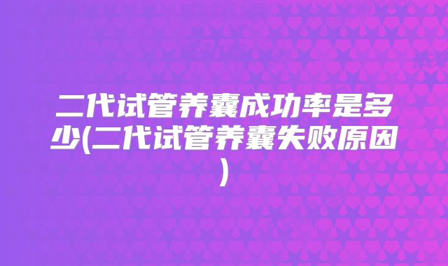 二代试管养囊成功率是多少(二代试管养囊失败原因)