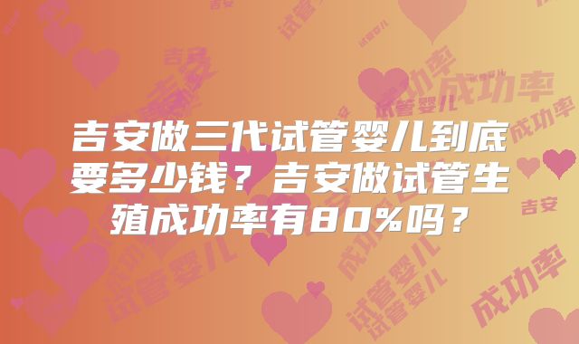 吉安做三代试管婴儿到底要多少钱?吉安做试管生殖成功率有80%吗?