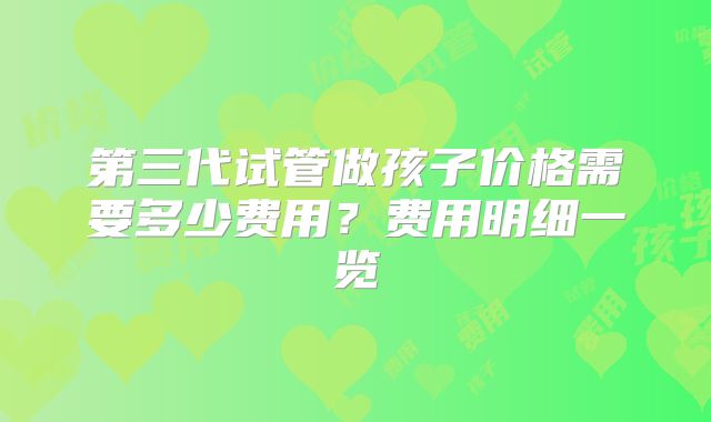 第三代试管做孩子价格需要多少费用？费用明细一览