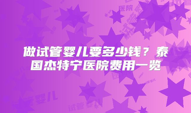 做试管婴儿要多少钱？泰国杰特宁医院费用一览