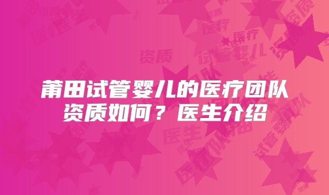 莆田试管婴儿的医疗团队资质如何?医生介绍
