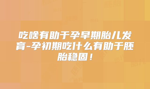 吃啥有助于孕早期胎儿发育-孕初期吃什么有助于胚胎稳固！