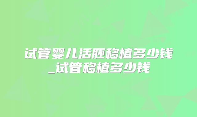 试管婴儿活胚移植多少钱_试管移植多少钱