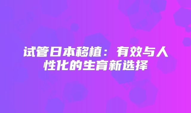 试管日本移植：有效与人性化的生育新选择