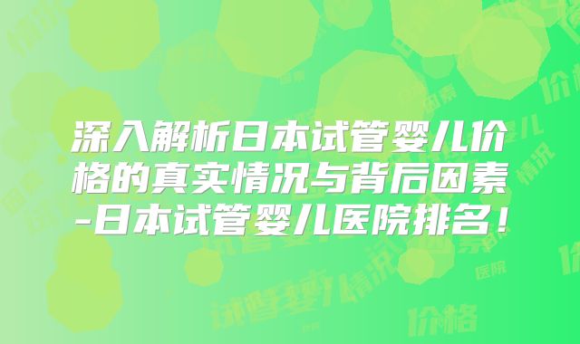 深入解析日本试管婴儿价格的真实情况与背后因素-日本试管婴儿医院排名！
