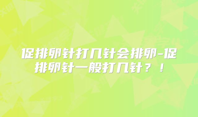 促排卵针打几针会排卵-促排卵针一般打几针？！