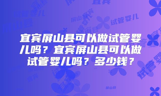 宜宾屏山县可以做试管婴儿吗？宜宾屏山县可以做试管婴儿吗？多少钱？