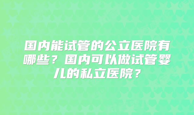 国内能试管的公立医院有哪些？国内可以做试管婴儿的私立医院？