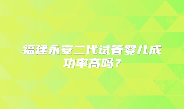福建永安二代试管婴儿成功率高吗？
