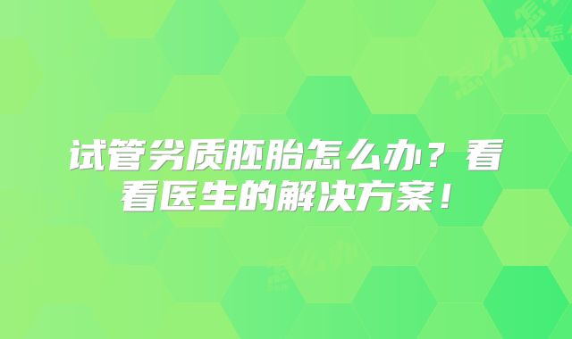 试管劣质胚胎怎么办？看看医生的解决方案！