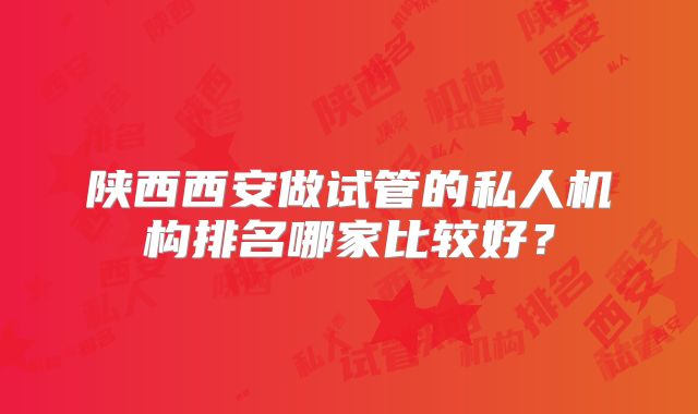 陕西西安做试管的私人机构排名哪家比较好？