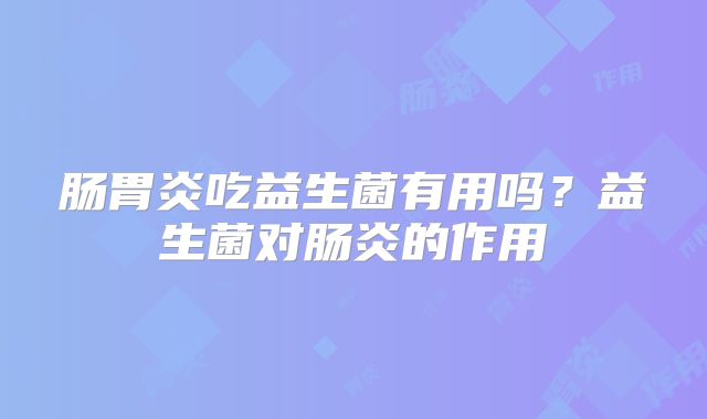 肠胃炎吃益生菌有用吗？益生菌对肠炎的作用