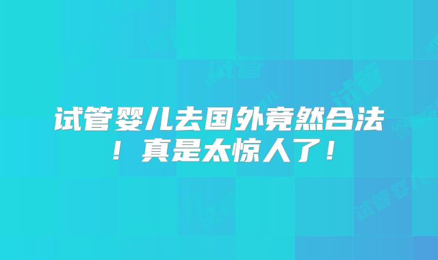 试管婴儿去国外竟然合法！真是太惊人了！