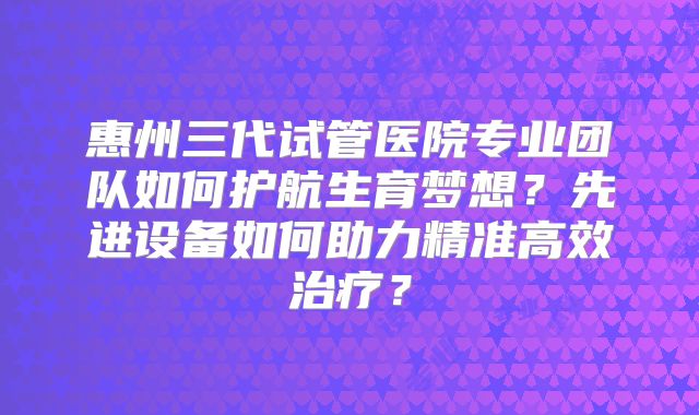 惠州三代试管医院专业团队如何护航生育梦想？先进设备如何助力精准高效治疗？
