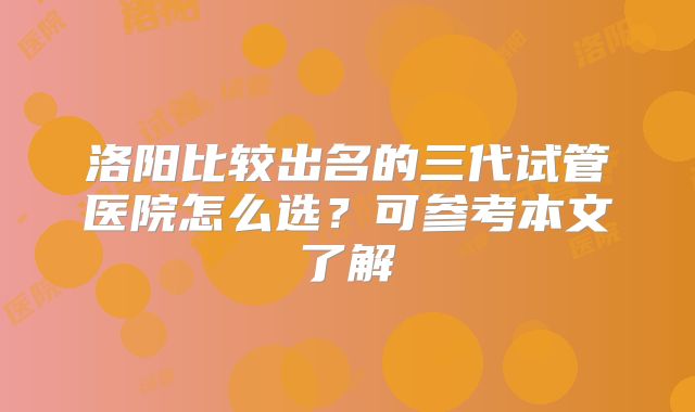 洛阳比较出名的三代试管医院怎么选?可参考本文了解