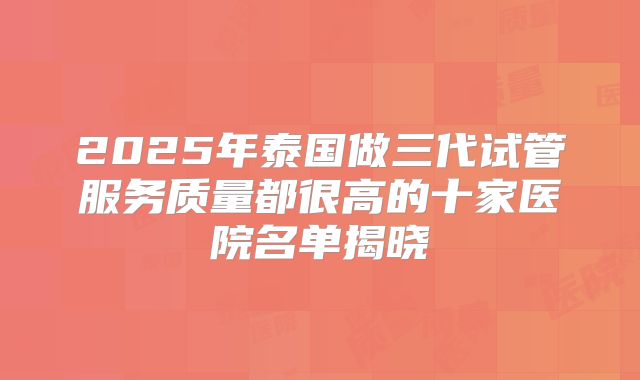2025年泰国做三代试管服务质量都很高的十家医院名单揭晓