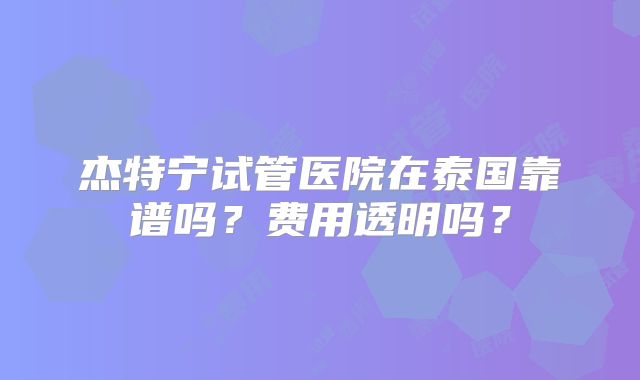 杰特宁试管医院在泰国靠谱吗?费用透明吗?
